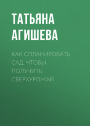 бесплатно читать книгу Как спланировать сад, чтобы получить сверхурожай автора Татьяна Агишева