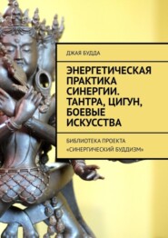 бесплатно читать книгу Энергетическая практика синергии. Тантра, цигун, боевые искусства. Библиотека проекта «Синергический буддизм» автора Джая Будда