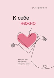 бесплатно читать книгу К себе нежно. Книга о том, как ценить и беречь себя автора Ольга Примаченко