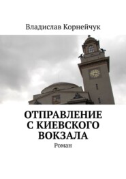 бесплатно читать книгу Отправление с Киевского вокзала. Роман автора Владислав Корнейчук