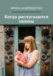 бесплатно читать книгу Когда распускаются пионы автора Ирина Андрющенко