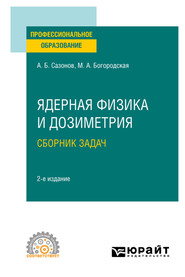 бесплатно читать книгу Ядерная физика и дозиметрия. Сборник задач 2-е изд., испр. и доп. Учебное пособие для СПО автора Алексей Сазонов