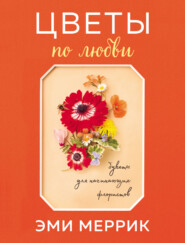 бесплатно читать книгу Цветы по любви. Вдохновляющие букеты для начинающих флористов автора Эми Меррик