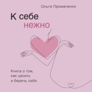 бесплатно читать книгу К себе нежно. Книга о том, как ценить и беречь себя автора Ольга Примаченко