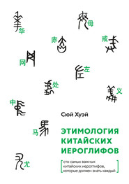 бесплатно читать книгу Этимология китайских иероглифов. Сто самых важных китайских иероглифов, которые должен знать каждый автора Хуэй Сюй