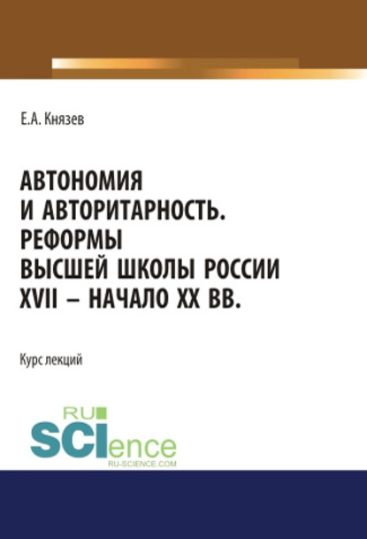 Автономия и авторитарность. Реформы высшей школы России XVII – начало ХХ вв.. Аспирантура. Бакалавриат. Магистратура. Курс лекций