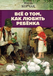 бесплатно читать книгу Всё о том, как любить ребенка автора Януш Корчак