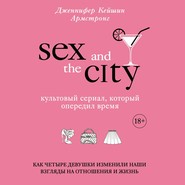 бесплатно читать книгу Секс в большом городе. Культовый сериал, который опередил время. Как четыре девушки изменили наши взгляды на отношения и жизнь автора Дженнифер Кейшин Армстронг