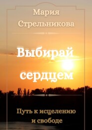 бесплатно читать книгу Выбирай сердцем. Путь к исцелению и свободе автора Мария Стрельникова