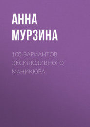 бесплатно читать книгу 100 вариантов эксклюзивного маникюра автора Анна Мурзина