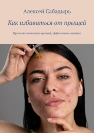 бесплатно читать книгу Как избавиться от прыщей. Причины появления прыщей, эффективное лечение автора Алексей Сабадырь