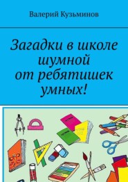 бесплатно читать книгу Загадки в школе шумной от ребятишек умных! автора Валерий Кузьминов