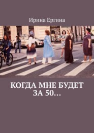 бесплатно читать книгу Когда мне будет за 50… По мотивам проекта #Петербурженка50+ автора Ирина Ергина