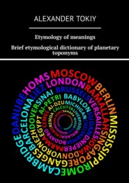 бесплатно читать книгу Etymology of meanings. Brief etymological dictionary of planetary toponyms. At the origins of civilization автора Alexander Tokiy