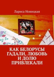 бесплатно читать книгу Как белорусы гадали, любовь и долю привлекали автора Лариса Новицкая