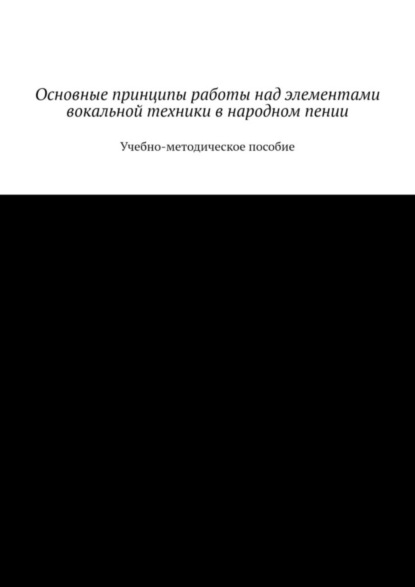 Основные принципы работы над элементами вокальной техники в народном пении. Учебно-методическое пособие