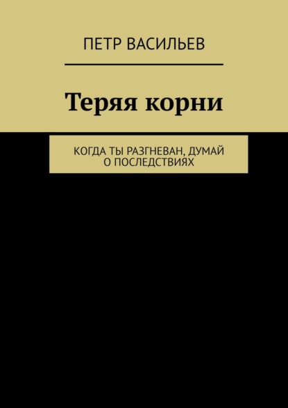 бесплатно читать книгу Теряя корни. Когда ты разгневан, думай о последствиях автора Петр Васильев