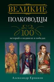 бесплатно читать книгу Великие полководцы. 100 историй о подвигах и победах автора Александр Ермаков