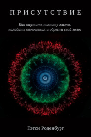 бесплатно читать книгу Присутствие. Как ощутить полноту жизни, наладить отношения и обрести свой голос автора Пэтси Роденбург