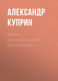 бесплатно читать книгу Ленин (Моментальная фотография) автора Александр Куприн