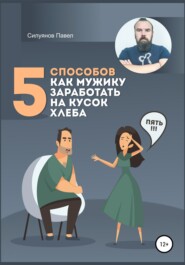 бесплатно читать книгу 5 способов, как мужику заработать на кусок хлеба автора Павел Силуянов