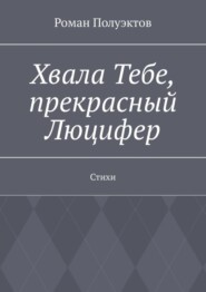 бесплатно читать книгу Хвала Тебе, прекрасный Люцифер. Стихи автора Роман Полуэктов