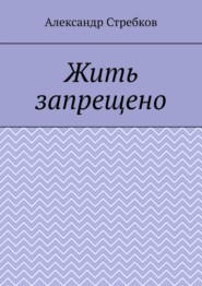 бесплатно читать книгу Жить запрещено автора Александр Стребков