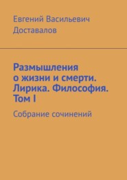 бесплатно читать книгу Размышления о жизни и смерти. Лирика. Философия. Том I. Собрание сочинений автора Евгений Доставалов