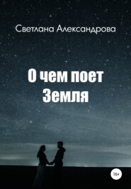 бесплатно читать книгу О чем поет Земля автора Светлана Александрова