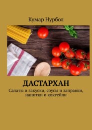 бесплатно читать книгу Дастархан. Салаты и закуски, соусы и заправки, напитки и коктейли автора Кумар Нурбол