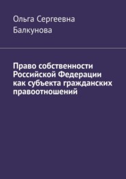 бесплатно читать книгу Право собственности Российской Федерации как субъекта гражданских правоотношений автора Ольга Балкунова
