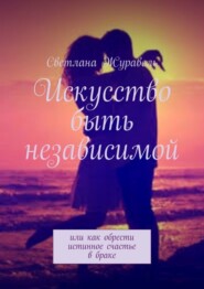 бесплатно читать книгу Искусство быть независимой. Или как обрести истинное счастье в браке автора Светлана Журавель