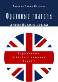 бесплатно читать книгу Фразовые глаголы английского языка. Упражнения и тесты с ключами. Книга 1 автора Татьяна Олива Моралес