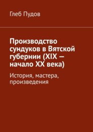 бесплатно читать книгу Производство сундуков в Вятской губернии (XIX – начало XX века). История, мастера, произведения автора Глеб Пудов