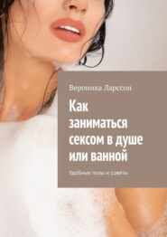 бесплатно читать книгу Как заниматься сексом в душе или ванной. Удобные позы и советы автора Вероника Ларссон