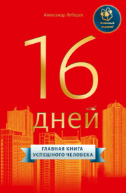 бесплатно читать книгу 16 дней. Главная книга успешного человека автора Александр Лебедев