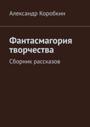 бесплатно читать книгу Фантасмагория творчества. Сборник рассказов автора Александр Коробкин