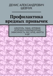 бесплатно читать книгу Профилактика вредных привычек. Алкоголь, табак, игровая/игорная и компьютерная зависимость, мат, блуд, аборты и др. автора Денис Шевчук