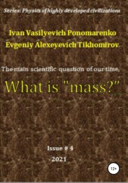 бесплатно читать книгу The main scientific question of our time, what is «mass»? Series: Physics of a highly developed civilization автора Ivan Ponomarenko