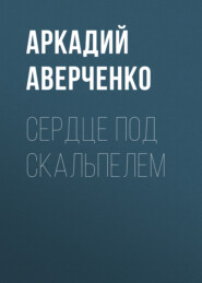 бесплатно читать книгу Сердце под скальпелем автора Аркадий Аверченко