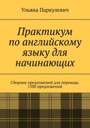 бесплатно читать книгу Практикум по английскому языку для начинающих. Сборник предложений для перевода. 1500 предложений автора Ульяна Паркулевич