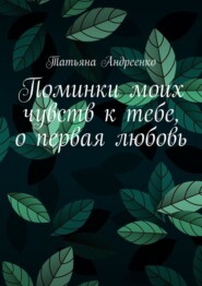 бесплатно читать книгу Поминки моих чувств к тебе, о первая любовь. Любовная лирика автора Татьяна Андреенко