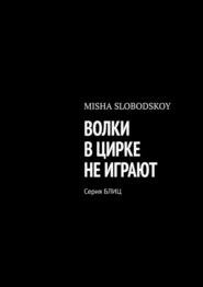 бесплатно читать книгу ВОЛКИ В ЦИРКЕ НЕ ИГРАЮТ. Серия БЛИЦ автора MISHA SLOBODSKOY