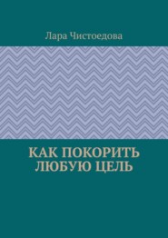 бесплатно читать книгу Как покорить любую цель автора Лара Чистоедова
