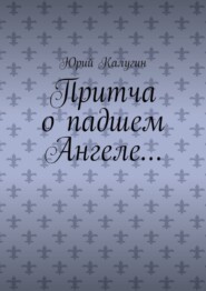 бесплатно читать книгу Притча о падшем Ангеле… Люби жизнь, люби себя, люби ближнего. автора Юрий Калугин