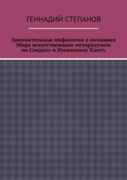 бесплатно читать книгу Занимательная мифология о познании Мира искусственным метаразумом по Сократу и Иммануилу Канту автора Геннадий Степанов