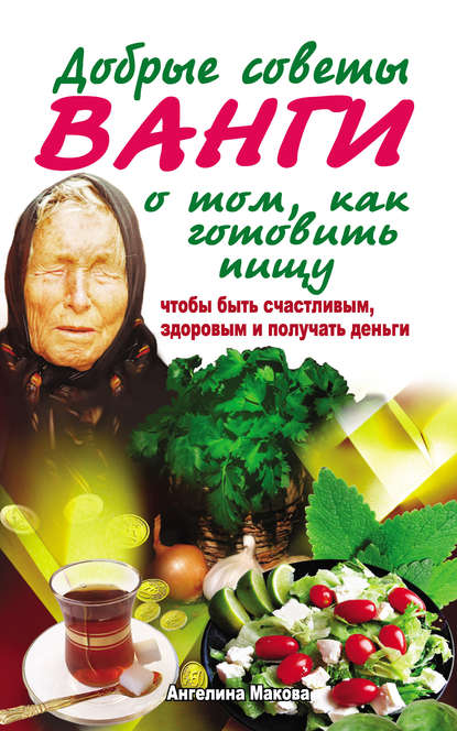 бесплатно читать книгу Добрые советы Ванги о том, как готовить пищу, чтобы быть счастливым, здоровым и получать деньги автора Ангелина Макова