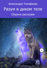 бесплатно читать книгу Разум в диком теле. Сборник рассказов автора Александра Тимофеева