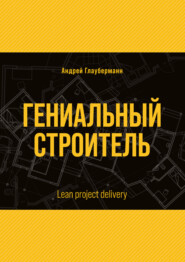 бесплатно читать книгу Гениальный строитель / Lean project delivery автора Андрей Глауберманн