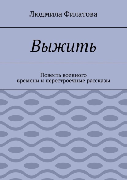 бесплатно читать книгу Выжить. Повесть военного времени и перестроечные рассказы автора Людмила Филатова